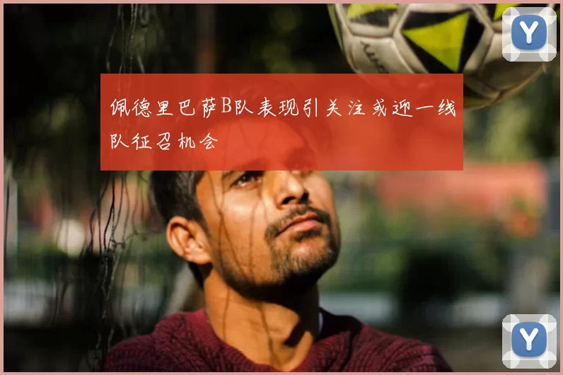 佩德里巴萨B队表现引关注或迎一线队征召机会