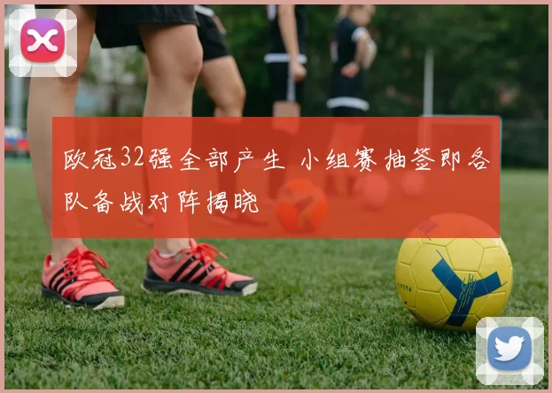 欧冠32强全部产生 小组赛抽签即各队备战对阵揭晓