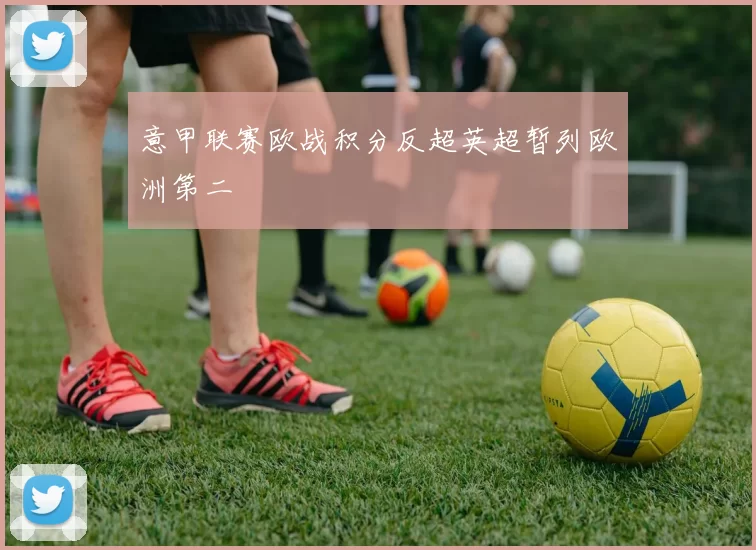 意甲联赛欧战积分反超英超暂列欧洲第二