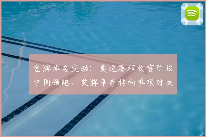 金牌排名变动：奥运赛程收官阶段中国领跑，奖牌争夺转向单项对决