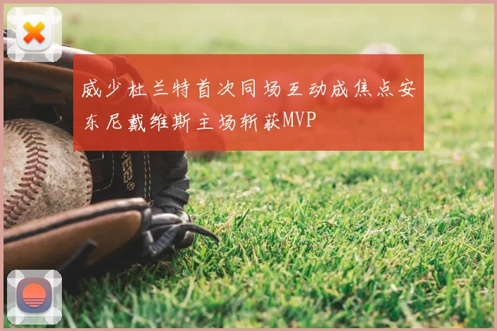 威少杜兰特首次同场互动成焦点安东尼戴维斯主场斩获MVP