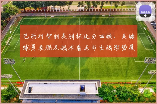 巴西对智利美洲杯比分回顾、关键球员表现及战术看点与出线形势展望