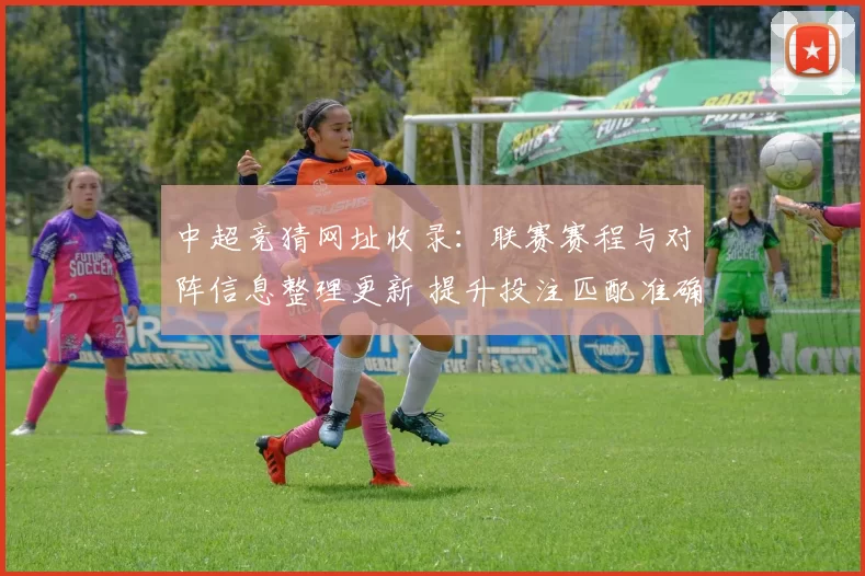 中超竞猜网址收录：联赛赛程与对阵信息整理更新 提升投注匹配准确性与查询效率