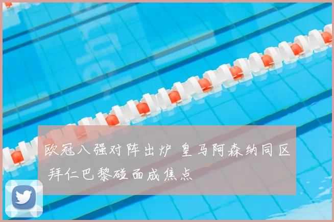 欧冠八强对阵出炉 皇马阿森纳同区 拜仁巴黎碰面成焦点