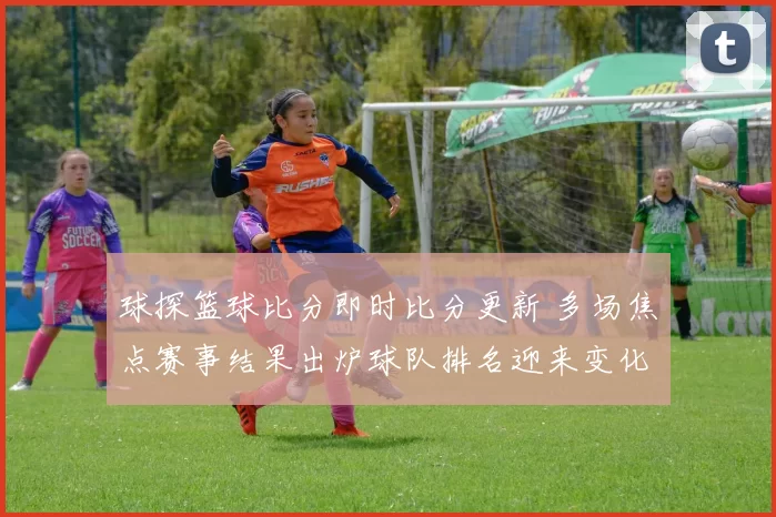 球探篮球比分即时比分更新 多场焦点赛事结果出炉球队排名迎来变化