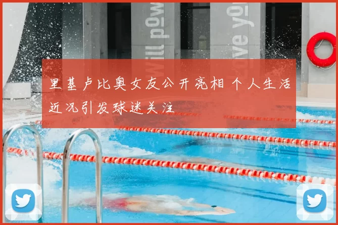 里基卢比奥女友公开亮相 个人生活近况引发球迷关注