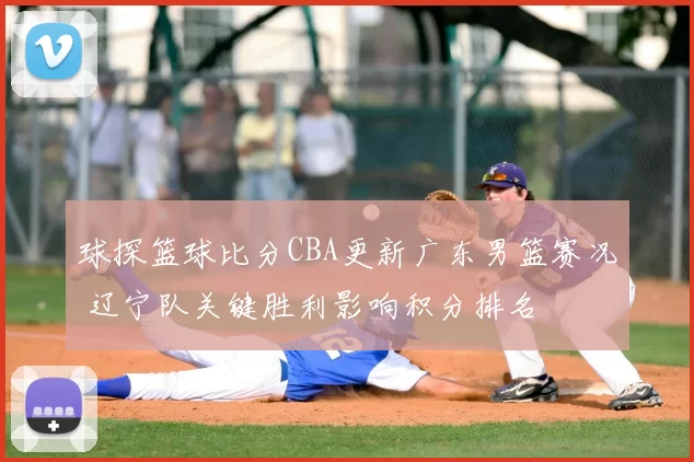 球探篮球比分CBA更新广东男篮赛况 辽宁队关键胜利影响积分排名