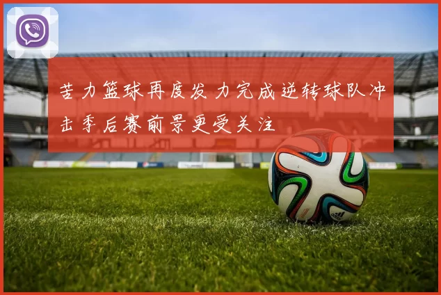 苦力篮球再度发力完成逆转球队冲击季后赛前景更受关注