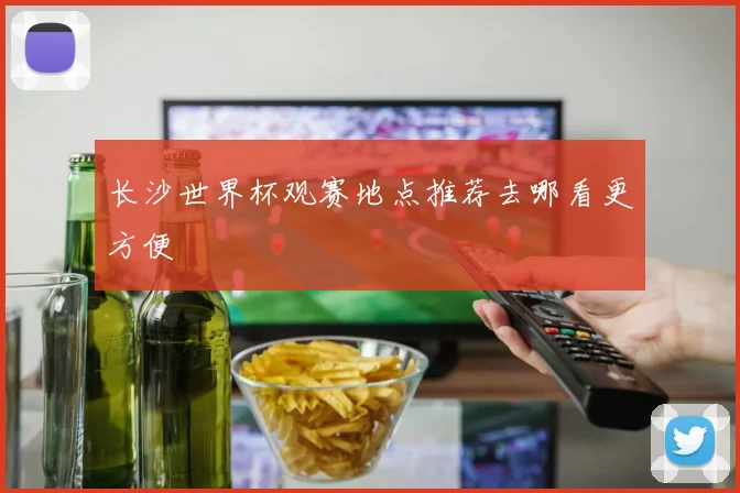 长沙世界杯观赛地点推荐去哪看更方便